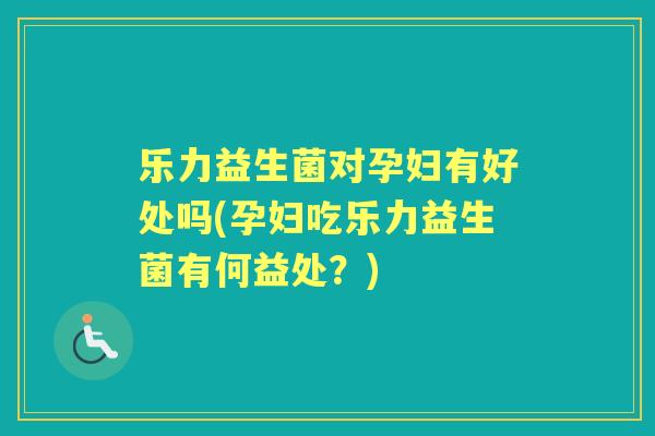 乐力益生菌对孕妇有好处吗(孕妇吃乐力益生菌有何益处?) 乐力益生菌对孕妇有好处吗(孕妇吃乐力益生菌有何益处?)