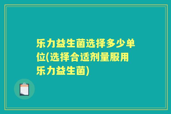 乐力益生菌选择多少单位(选择合适剂量服用乐力益生菌) 乐力益生菌选择多少单位(选择合适剂量服用乐力益生菌)