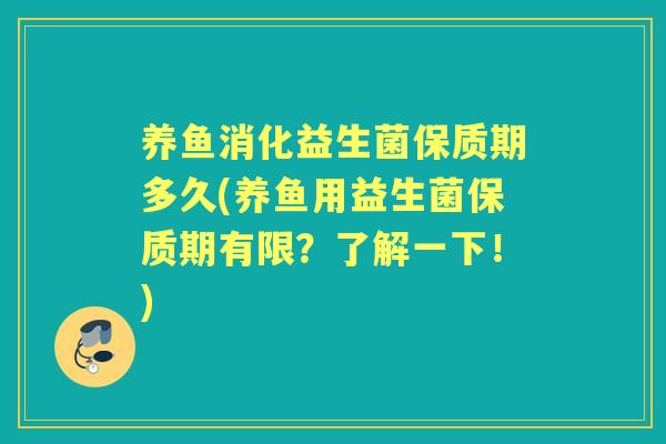 养鱼消化益生菌保质期多久(养鱼用益生菌保质期有限?了解一下!) 养鱼消化益生菌保质期多久(养鱼用益生菌保质期有限?了解一下!)