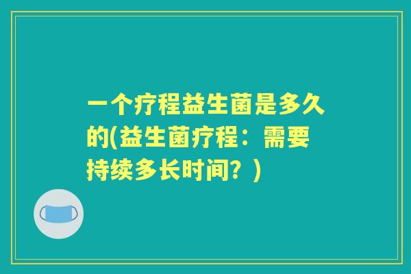 一个疗程益生菌是多久的(益生菌疗程:需要持续多长时间?) 一个疗程益生菌是多久的(益生菌疗程:需要持续多长时间?)