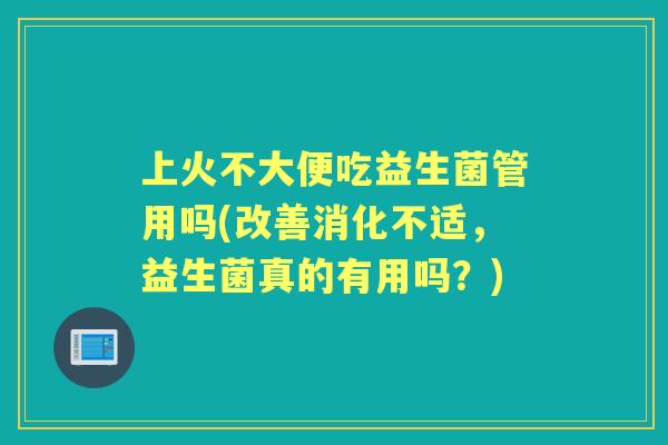 上火不大便吃益生菌管用吗(改善消化不适,益生菌真的有用吗?) 上火不大便吃益生菌管用吗(改善消化不适,益生菌真的有用吗?)