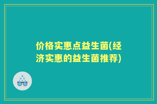 价格实惠点益生菌(经济实惠的益生菌推荐)