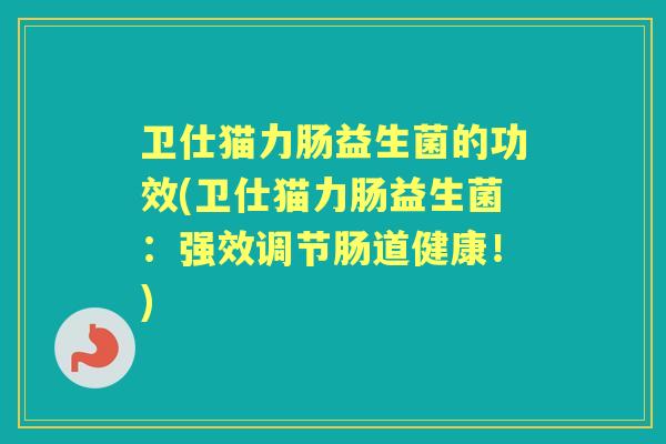 卫仕猫力肠益生菌的功效(卫仕猫力肠益生菌：强效调节肠道健康！)