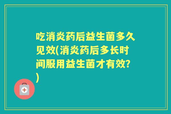 吃药后益生菌多久见效(药后多长时间服用益生菌才有效？)