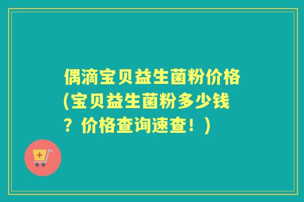 偶滴宝贝益生菌粉价格(宝贝益生菌粉多少钱?价格查询速查!) 偶滴宝贝益生菌粉价格(宝贝益生菌粉多少钱?价格查询速查!)
