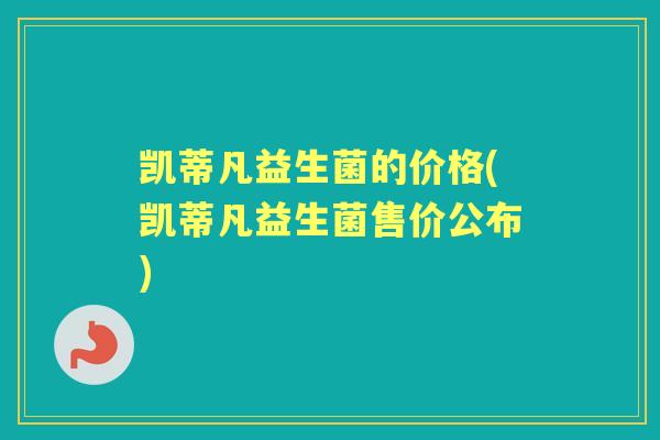 凯蒂凡益生菌的价格(凯蒂凡益生菌售价公布)