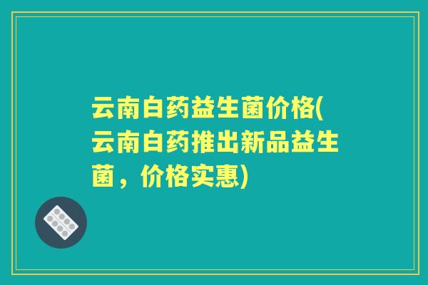 云南白药益生菌价格(云南白药推出新品益生菌,价格实惠) 云南白药益生菌价格(云南白药推出新品益生菌,价格实惠)