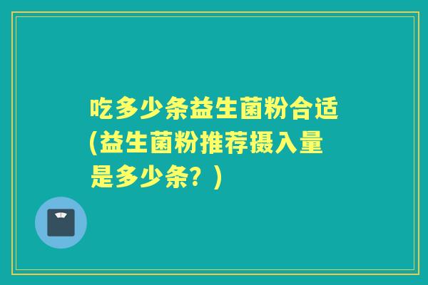 吃多少条益生菌粉合适(益生菌粉推荐摄入量是多少条?) 吃多少条益生菌粉合适(益生菌粉推荐摄入量是多少条?)