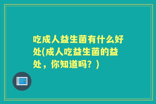 吃成人益生菌有什么好处(成人吃益生菌的益处,你知道吗?) 吃成人益生菌有什么好处(成人吃益生菌的益处,你知道吗?)