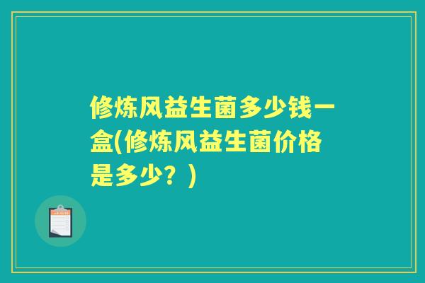 修炼风益生菌多少钱一盒(修炼风益生菌价格是多少?) 修炼风益生菌多少钱一盒(修炼风益生菌价格是多少?)