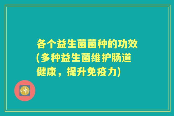 各个益生菌菌种的功效(多种益生菌维护肠道健康,提升力) 各个益生菌菌种的功效(多种益生菌维护肠道健康,提升力)