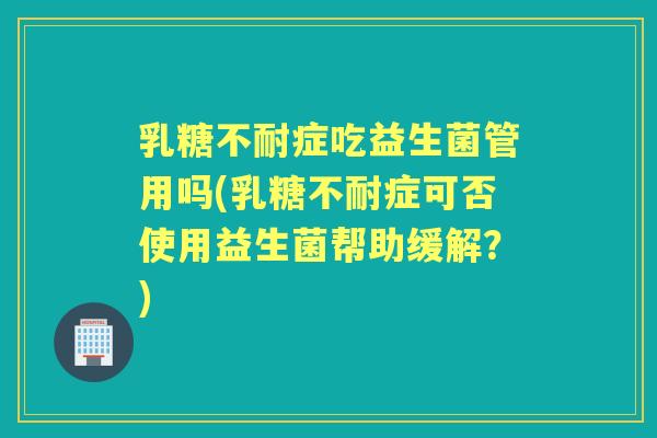 症吃益生菌管用吗(症可否使用益生菌帮助缓解？)