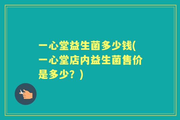 一心堂益生菌多少钱(一心堂店内益生菌售价是多少?) 一心堂益生菌多少钱(一心堂店内益生菌售价是多少?)