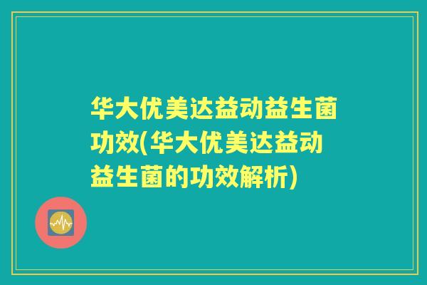 华大优美达益动益生菌功效(华大优美达益动益生菌的功效解析) 华大优美达益动益生菌功效(华大优美达益动益生菌的功效解析)