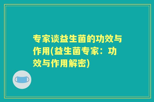 专家谈益生菌的功效与作用(益生菌专家:功效与作用解密) 专家谈益生菌的功效与作用(益生菌专家:功效与作用解密)