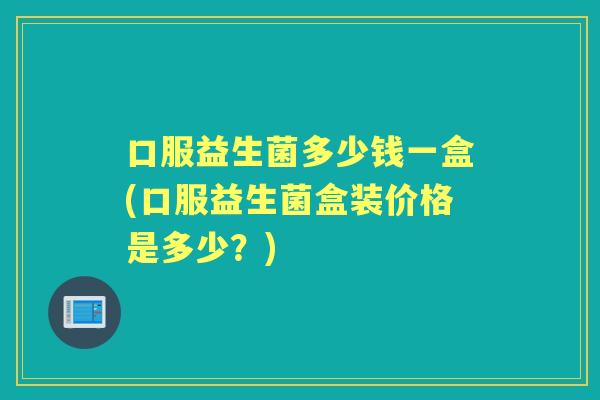 口服益生菌多少钱一盒(口服益生菌盒装价格是多少？)