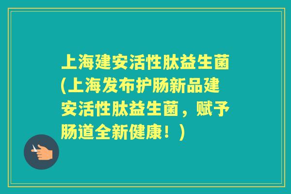 上海建安活性肽益生菌(上海发布护肠新品建安活性肽益生菌,赋予肠道全新健康!) 上海建安活性肽益生菌(上海发布护肠新品建安活性肽益生菌,赋予肠道全新健康!)