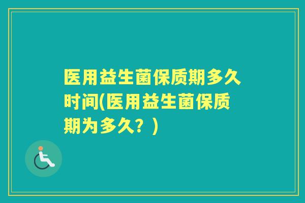 医用益生菌保质期多久时间(医用益生菌保质期为多久？)