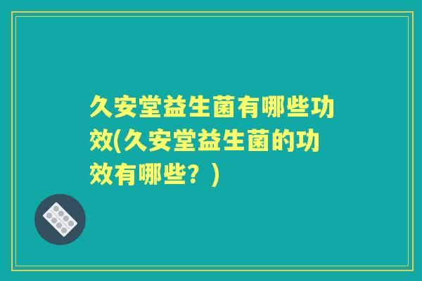 久安堂益生菌有哪些功效(久安堂益生菌的功效有哪些？)