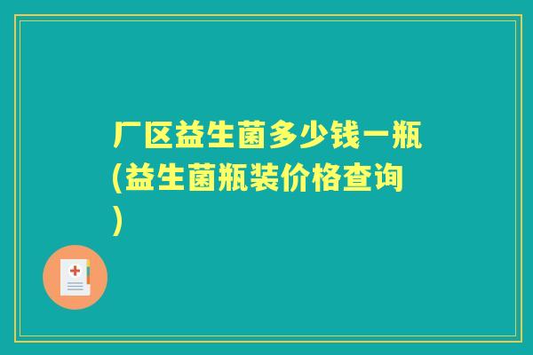 厂区益生菌多少钱一瓶(益生菌瓶装价格查询) 厂区益生菌多少钱一瓶(益生菌瓶装价格查询)