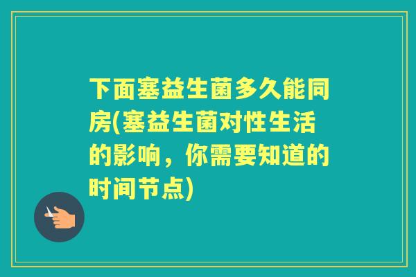 下面塞益生菌多久能同房(塞益生菌对性生活的影响，你需要知道的时间节点)