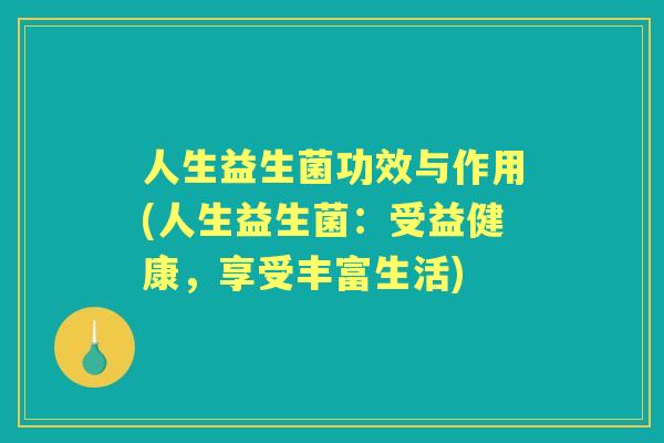 人生益生菌功效与作用(人生益生菌:受益健康,享受丰富生活) 人生益生菌功效与作用(人生益生菌:受益健康,享受丰富生活)