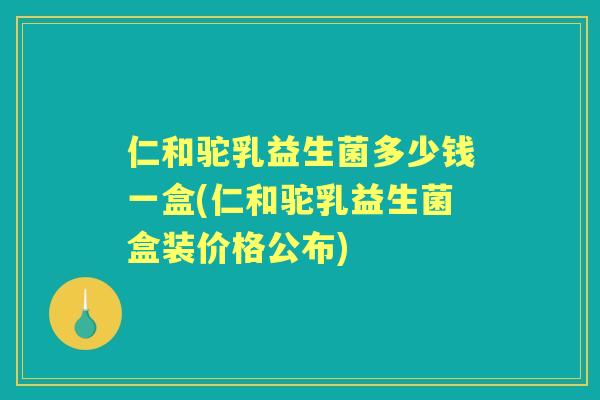 仁和驼乳益生菌多少钱一盒(仁和驼乳益生菌盒装价格公布) 仁和驼乳益生菌多少钱一盒(仁和驼乳益生菌盒装价格公布)
