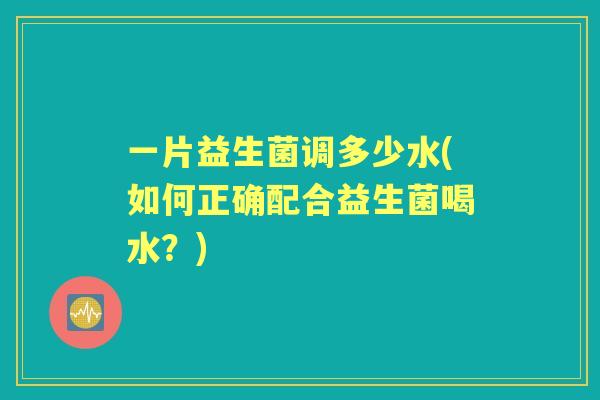 一片益生菌调多少水(如何正确配合益生菌喝水?) 一片益生菌调多少水(如何正确配合益生菌喝水?)