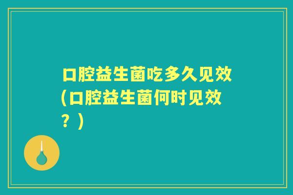 口腔益生菌吃多久见效(口腔益生菌何时见效？)