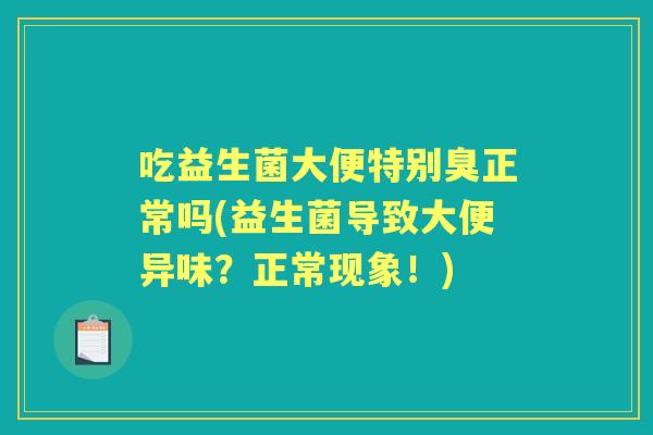 吃益生菌大便特别臭正常吗(益生菌导致大便异味？正常现象！)