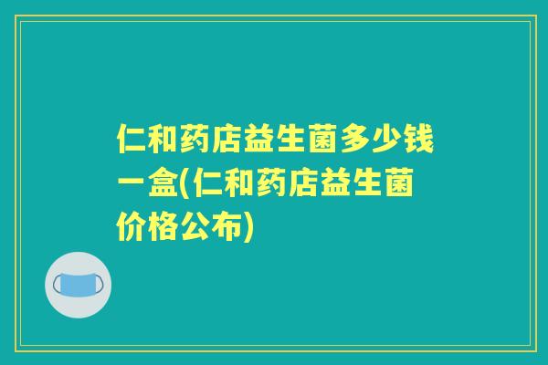 仁和药店益生菌多少钱一盒(仁和药店益生菌价格公布)