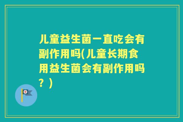 儿童益生菌一直吃会有副作用吗(儿童长期食用益生菌会有副作用吗？)