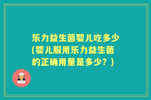 乐力益生菌婴儿吃多少(婴儿服用乐力益生菌的正确用量是多少?) 乐力益生菌婴儿吃多少(婴儿服用乐力益生菌的正确用量是多少?)