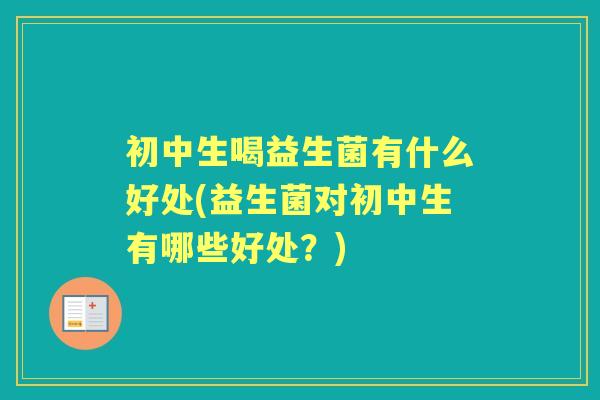 初中生喝益生菌有什么好处(益生菌对初中生有哪些好处?) 初中生喝益生菌有什么好处(益生菌对初中生有哪些好处?)