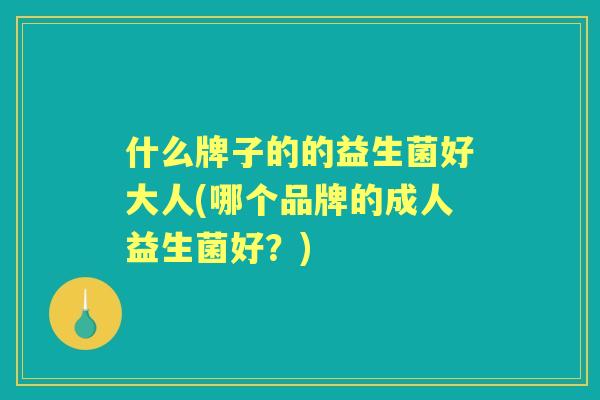 什么牌子的的益生菌好大人(哪个品牌的成人益生菌好?) 什么牌子的的益生菌好大人(哪个品牌的成人益生菌好?)