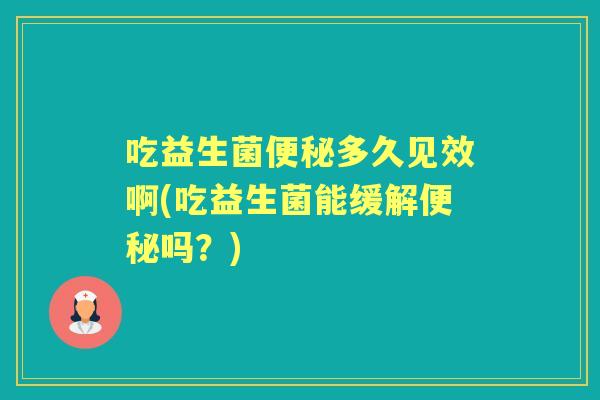 吃益生菌多久见效啊(吃益生菌能缓解吗？)