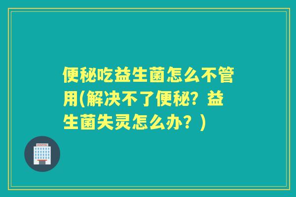 吃益生菌怎么不管用(解决不了?益生菌失灵怎么办?) 吃益生菌怎么不管用(解决不了?益生菌失灵怎么办?)