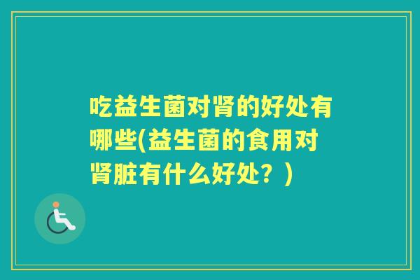 吃益生菌对的好处有哪些(益生菌的食用对脏有什么好处?) 吃益生菌对的好处有哪些(益生菌的食用对脏有什么好处?)