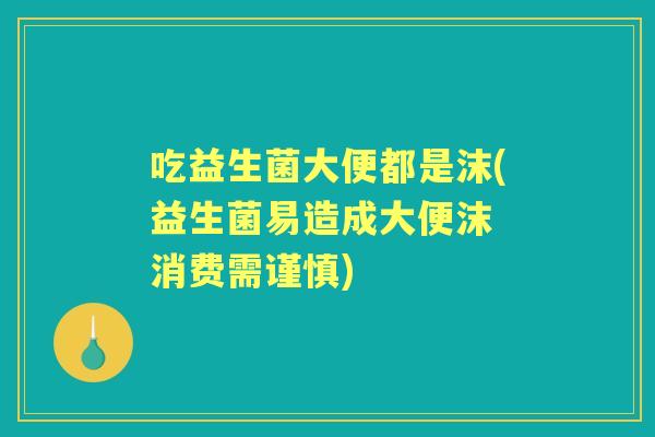 吃益生菌大便都是沫(益生菌易造成大便沫 消费需谨慎) 吃益生菌大便都是沫(益生菌易造成大便沫 消费需谨慎)