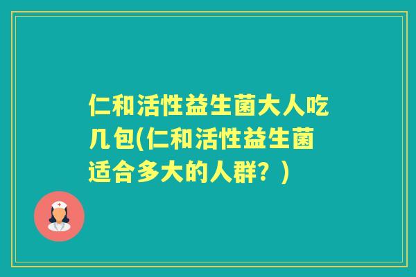 仁和活性益生菌大人吃几包(仁和活性益生菌适合多大的人群?) 仁和活性益生菌大人吃几包(仁和活性益生菌适合多大的人群?)
