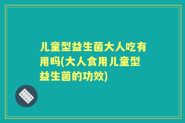 儿童型益生菌大人吃有用吗(大人食用儿童型益生菌的功效) 儿童型益生菌大人吃有用吗(大人食用儿童型益生菌的功效)