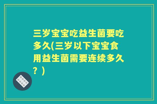三岁宝宝吃益生菌要吃多久(三岁以下宝宝食用益生菌需要连续多久?) 三岁宝宝吃益生菌要吃多久(三岁以下宝宝食用益生菌需要连续多久?)