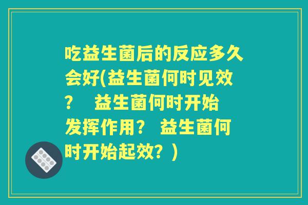 吃益生菌后的反应多久会好(益生菌何时见效? 益生菌何时开始发挥作用? 益生菌何时开始起效?) 吃益生菌后的反应多久会好(益生菌何时见效? 益生菌何时开始发挥作用? 益生菌何时开始起效?)
