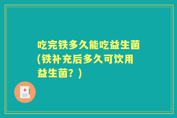 吃完铁多久能吃益生菌(铁补充后多久可饮用益生菌?) 吃完铁多久能吃益生菌(铁补充后多久可饮用益生菌?)