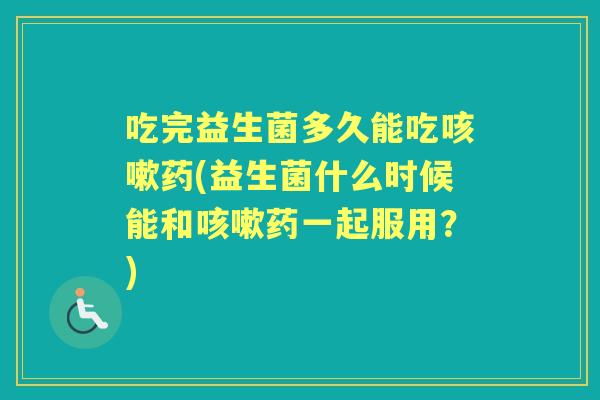 吃完益生菌多久能吃药(益生菌什么时候能和药一起服用?) 吃完益生菌多久能吃药(益生菌什么时候能和药一起服用?)