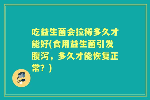吃益生菌会拉稀多久才能好(食用益生菌引发,多久才能恢复正常?) 吃益生菌会拉稀多久才能好(食用益生菌引发,多久才能恢复正常?)