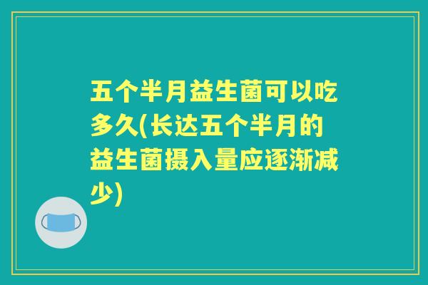 五个半月益生菌可以吃多久(长达五个半月的益生菌摄入量应逐渐减少) 五个半月益生菌可以吃多久(长达五个半月的益生菌摄入量应逐渐减少)
