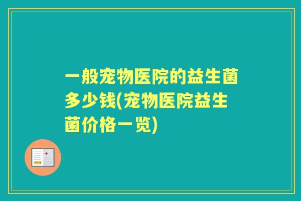 一般宠物医院的益生菌多少钱(宠物医院益生菌价格一览) 一般宠物医院的益生菌多少钱(宠物医院益生菌价格一览)