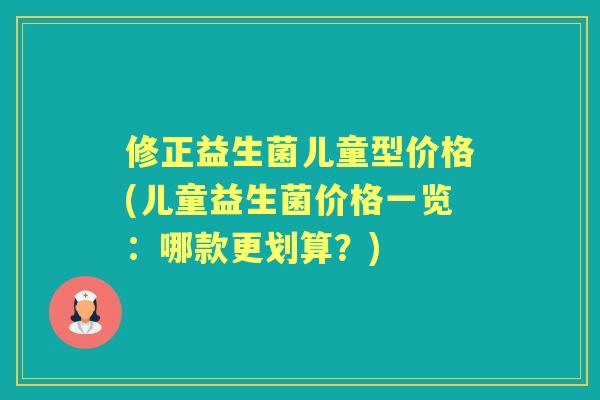 修正益生菌儿童型价格(儿童益生菌价格一览：哪款更划算？)