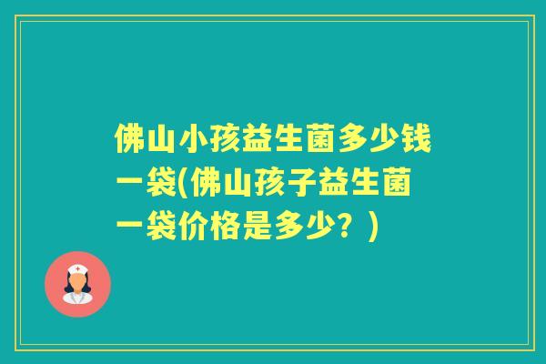佛山小孩益生菌多少钱一袋(佛山孩子益生菌一袋价格是多少?) 佛山小孩益生菌多少钱一袋(佛山孩子益生菌一袋价格是多少?)